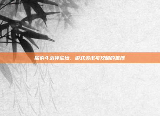 探索斗战神论坛,游戏资讯与攻略的宝库