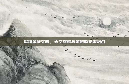 揭秘星际文明,太空探险与策略的完美融合