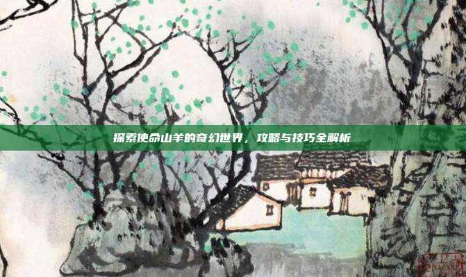 探索使命山羊的奇幻世界,攻略与技巧全解析
