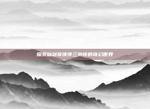 探索仙剑奇侠传三外传的奇幻世界