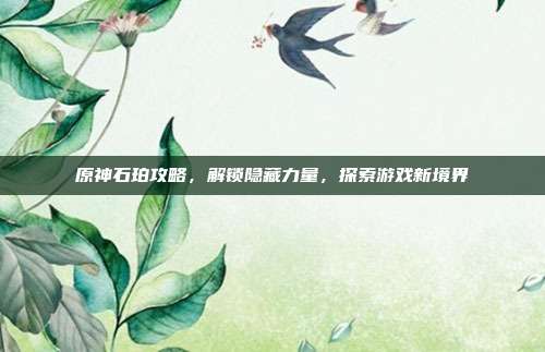原神石珀攻略，解锁隐藏力量，探索游戏新境界
