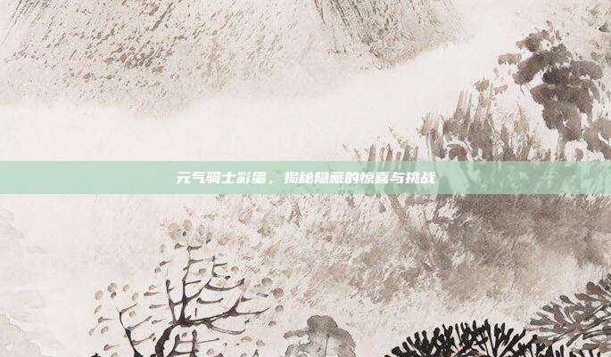 元气骑士彩蛋,揭秘隐藏的惊喜与挑战