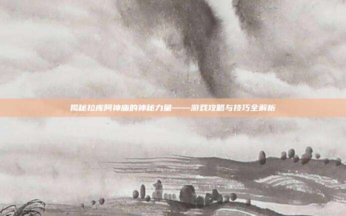 揭秘拉库阿神庙的神秘力量——游戏攻略与技巧全解析