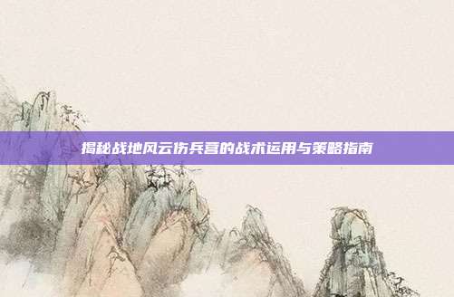 揭秘战地风云伤兵营的战术运用与策略指南