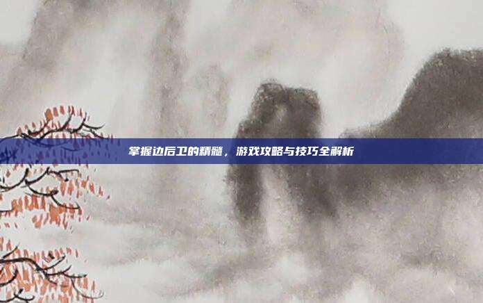 掌握边后卫的精髓,游戏攻略与技巧全解析