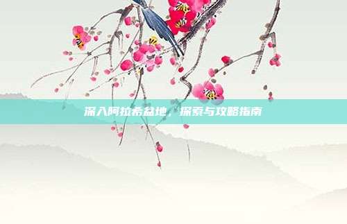 深入阿拉希盆地，探索与攻略指南