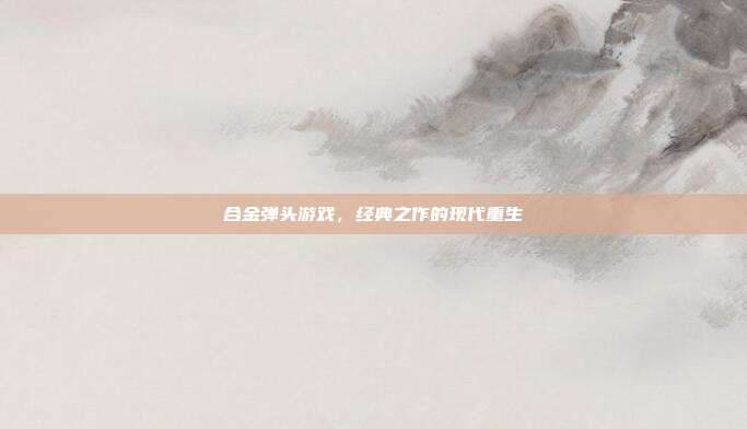 合金弹头游戏,经典之作的现代重生