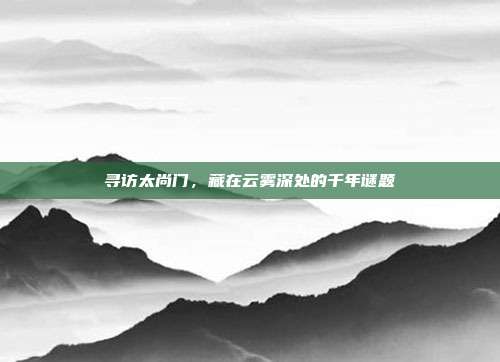 寻访太尚门，藏在云雾深处的千年谜题