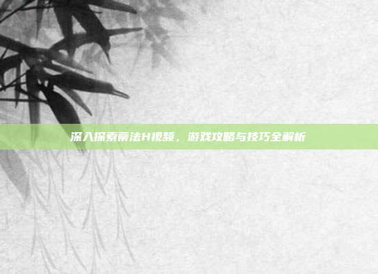 深入探索蒂法H视频,游戏攻略与技巧全解析