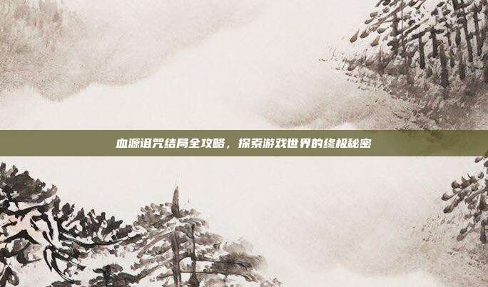 血源诅咒结局全攻略,探索游戏世界的终极秘密