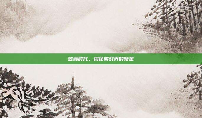 炫舞时代,揭秘游戏界的新星