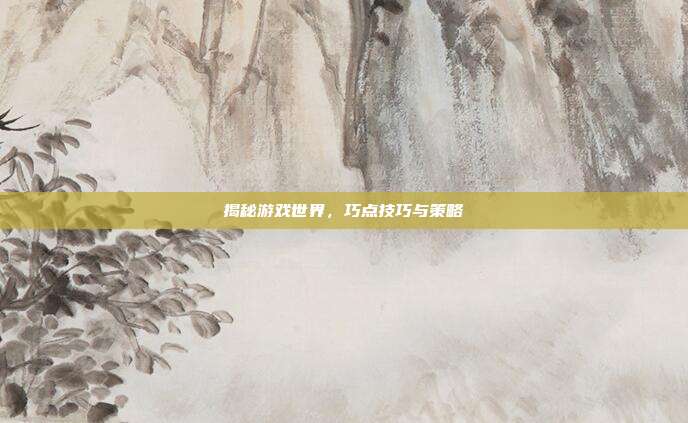 揭秘游戏世界，巧点技巧与策略