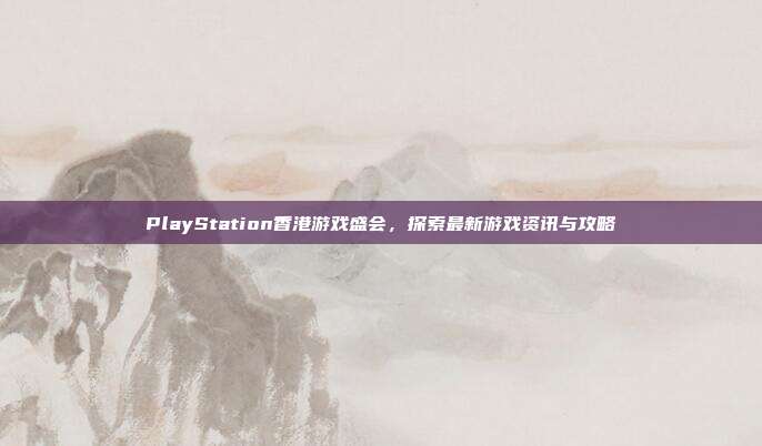PlayStation香港游戏盛会,探索最新游戏资讯与攻略