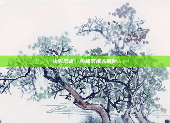 火影忍者,终极忍术大揭秘