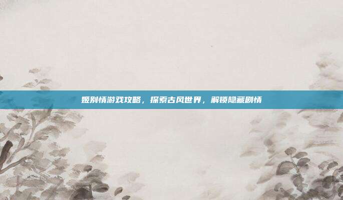 姬别情游戏攻略,探索古风世界,解锁隐藏剧情