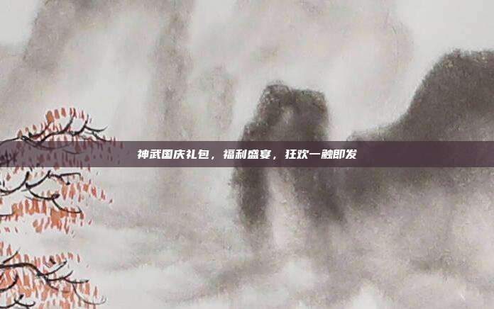 神武国庆礼包，福利盛宴，狂欢一触即发