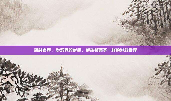 凯时官网,游戏界的新星,带你领略不一样的游戏世界