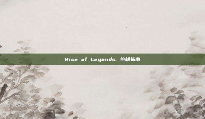 Rise of Legends: 终极指南