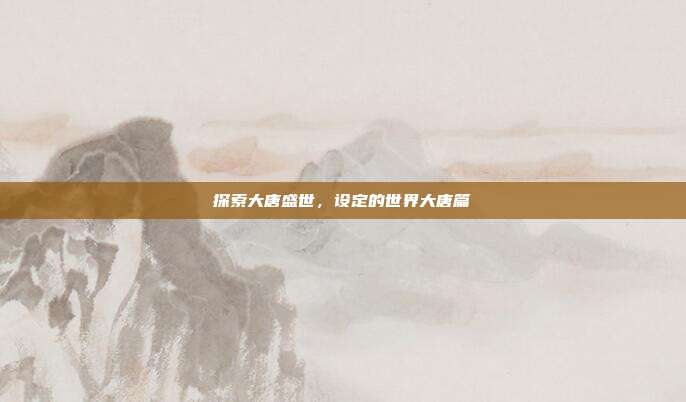 探索大唐盛世,设定的世界大唐篇
