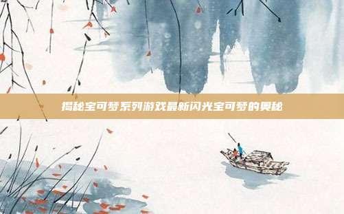 揭秘宝可梦系列游戏最新闪光宝可梦的奥秘