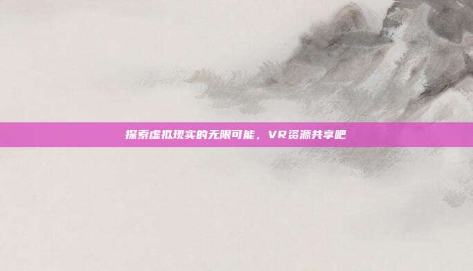 探索虚拟现实的无限可能,VR资源共享吧
