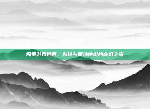 探索游戏世界,创造与魔法辣椒的奇幻之旅