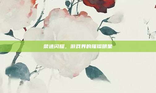 荣进闪耀,游戏界的璀璨明星
