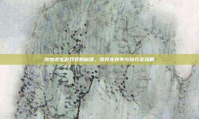 绝地求生游戏号的秘籍，提升生存率与技巧全攻略
