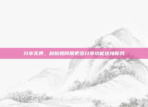 分享无界，秒拍如何用更多分享功能连接你我