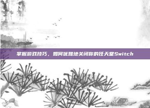 掌握游戏技巧，如何优雅地关闭你的任天堂Switch