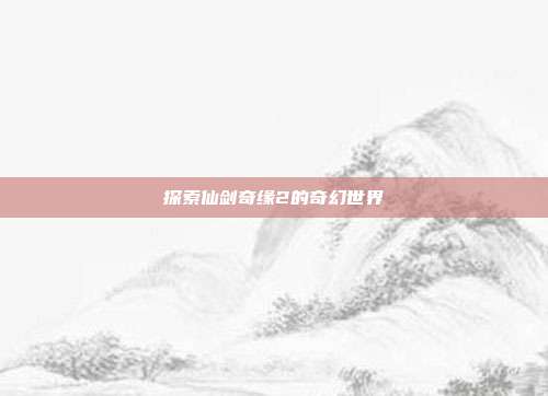 探索仙剑奇缘2的奇幻世界