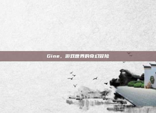 Gine,游戏世界的奇幻冒险