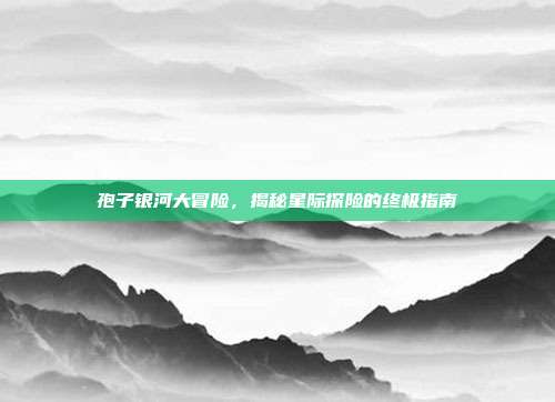 孢子银河大冒险,揭秘星际探险的终极指南