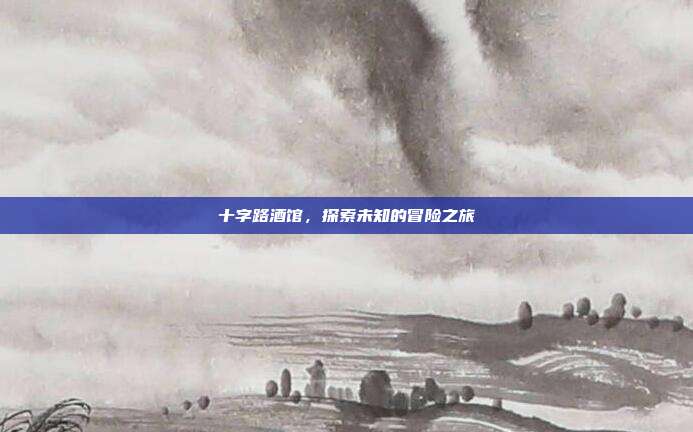 十字路酒馆，探索未知的冒险之旅