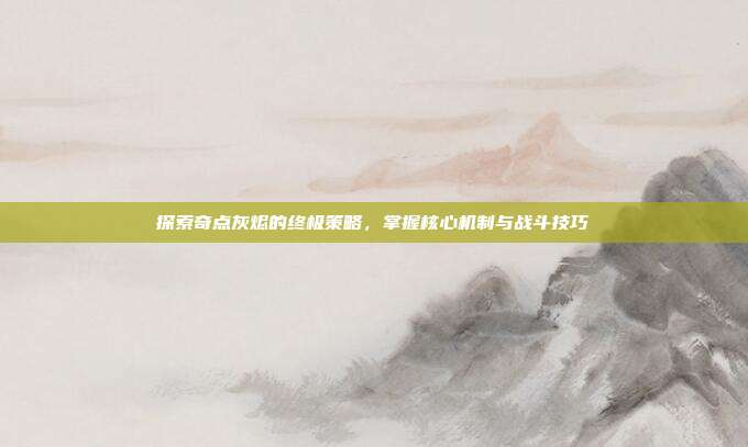 探索奇点灰烬的终极策略,掌握核心机制与战斗技巧