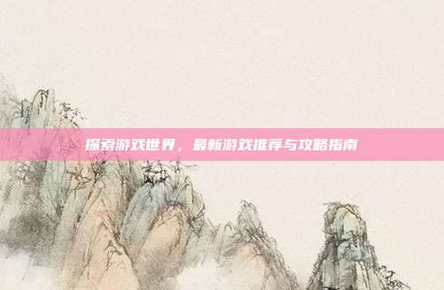 探索游戏世界,最新游戏推荐与攻略指南