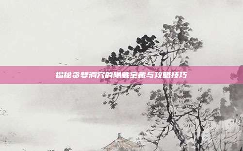 揭秘贪婪洞穴的隐藏宝藏与攻略技巧