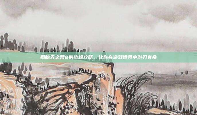 揭秘天之禁2的终极攻略,让你在游戏世界中游刃有余