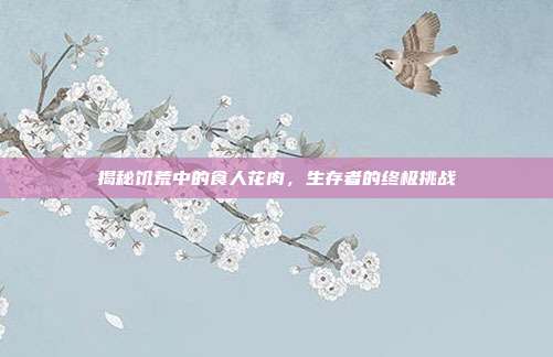 揭秘饥荒中的食人花肉，生存者的终极挑战