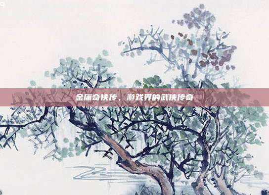 金庸奇侠传,游戏界的武侠传奇