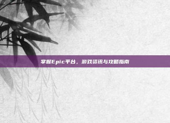 掌握Epic平台,游戏资讯与攻略指南
