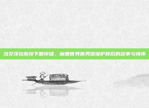 当艾泽拉斯按下暂停键，魔兽世界服务器维护背后的故事与情怀