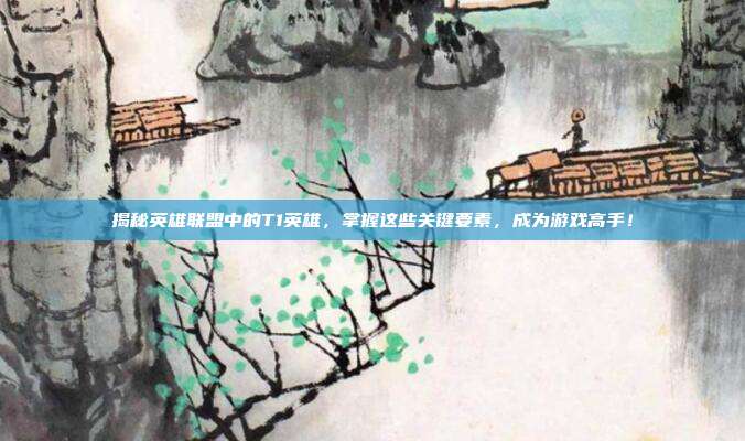 揭秘英雄联盟中的T1英雄，掌握这些关键要素，成为游戏高手！