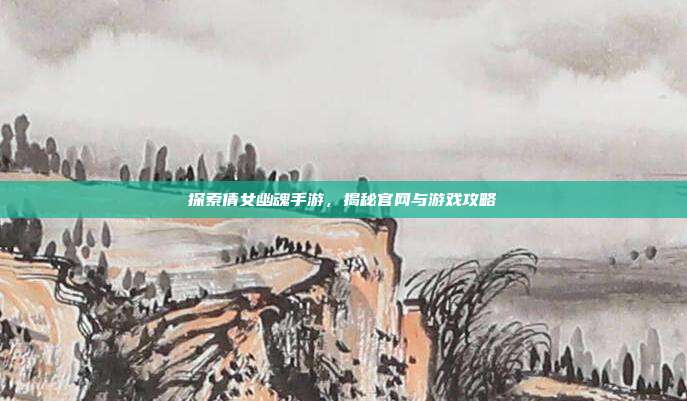 探索倩女幽魂手游，揭秘官网与游戏攻略