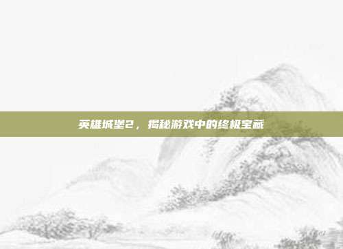 英雄城堡2,揭秘游戏中的终极宝藏
