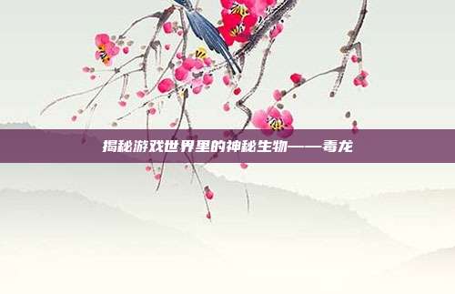 揭秘游戏世界里的神秘生物——毒龙