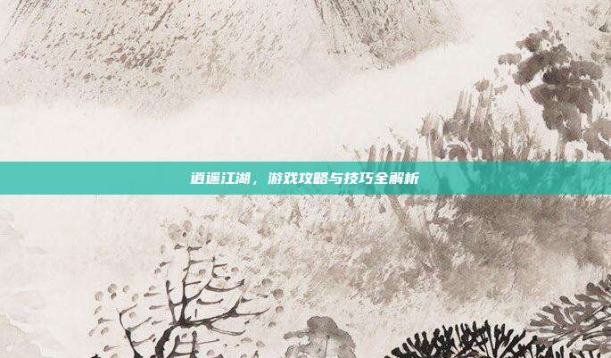 逍遥江湖,游戏攻略与技巧全解析