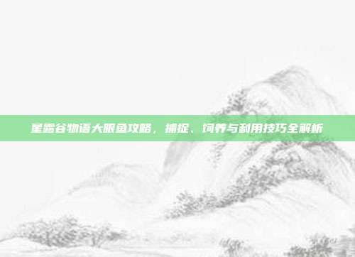 星露谷物语大眼鱼攻略，捕捉、饲养与利用技巧全解析