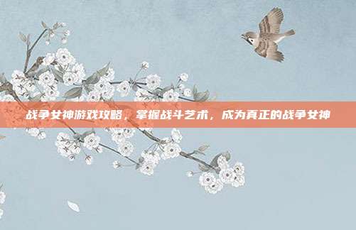 战争女神游戏攻略,掌握战斗艺术,成为真正的战争女神