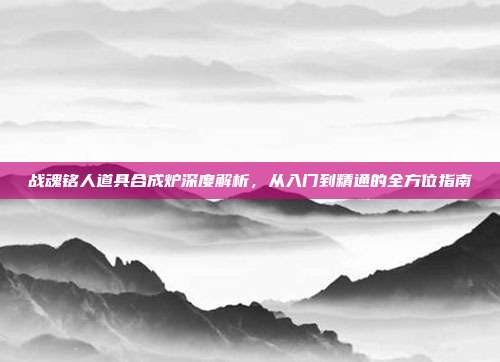 战魂铭人道具合成炉深度解析，从入门到精通的全方位指南